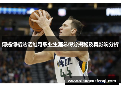 博扬博格达诺维奇职业生涯总得分揭秘及其影响分析