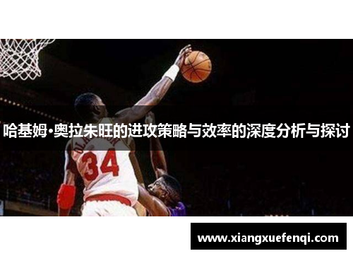 哈基姆·奥拉朱旺的进攻策略与效率的深度分析与探讨
