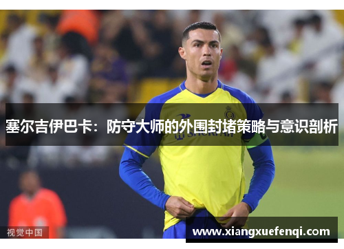 塞尔吉伊巴卡：防守大师的外围封堵策略与意识剖析