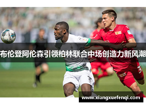 布伦登阿伦森引领柏林联合中场创造力新风潮