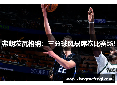 弗朗茨瓦格纳：三分球风暴席卷比赛场！