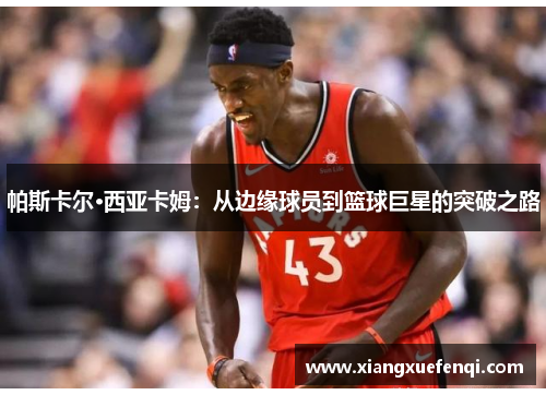 帕斯卡尔·西亚卡姆：从边缘球员到篮球巨星的突破之路