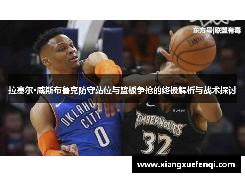 拉塞尔·威斯布鲁克防守站位与篮板争抢的终极解析与战术探讨