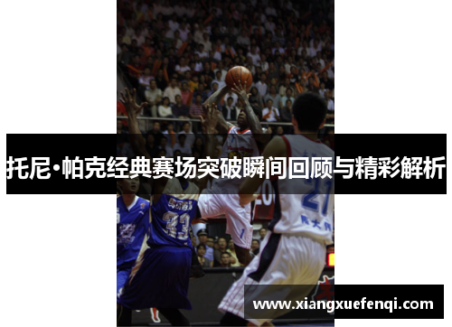 托尼·帕克经典赛场突破瞬间回顾与精彩解析