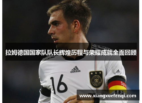 拉姆德国国家队队长辉煌历程与荣耀成就全面回顾