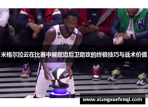 米格尔拉云在比赛中展现边后卫助攻的终极技巧与战术价值