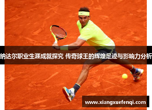 纳达尔职业生涯成就探究 传奇球王的辉煌足迹与影响力分析