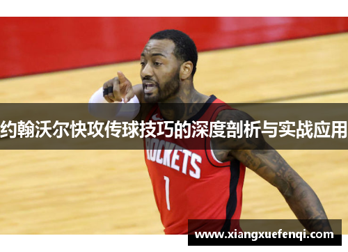 约翰沃尔快攻传球技巧的深度剖析与实战应用