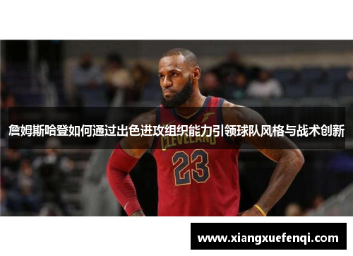 詹姆斯哈登如何通过出色进攻组织能力引领球队风格与战术创新