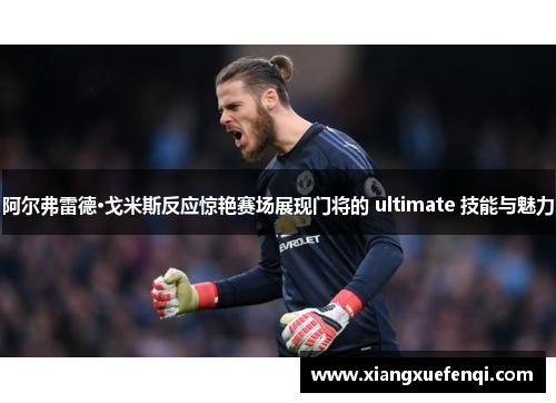 阿尔弗雷德·戈米斯反应惊艳赛场展现门将的 ultimate 技能与魅力