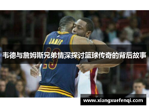 韦德与詹姆斯兄弟情深探讨篮球传奇的背后故事