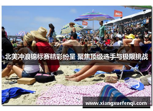 北美冲浪锦标赛精彩纷呈 聚焦顶级选手与极限挑战