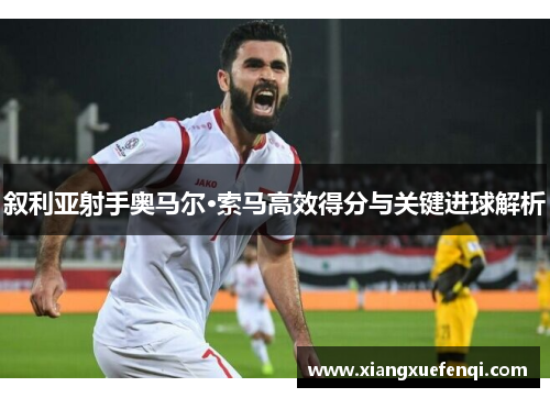 叙利亚射手奥马尔·索马高效得分与关键进球解析