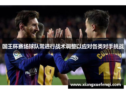 国王杯赛场球队常进行战术调整以应对各类对手挑战