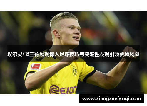 埃尔灵·哈兰德展现惊人足球技巧与突破性表现引领赛场风潮