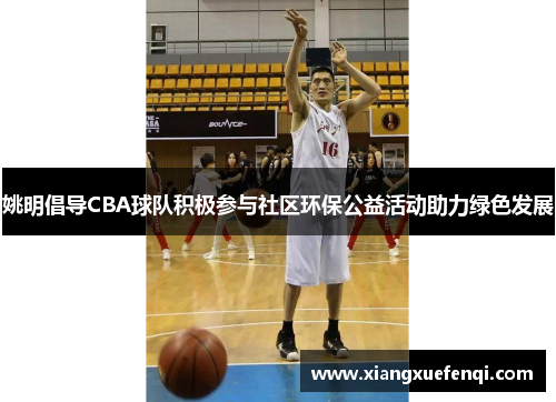 姚明倡导CBA球队积极参与社区环保公益活动助力绿色发展