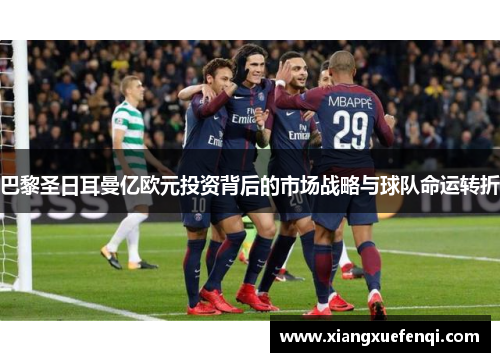 巴黎圣日耳曼亿欧元投资背后的市场战略与球队命运转折