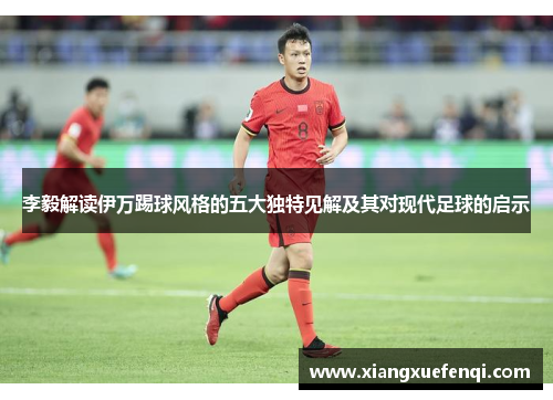 李毅解读伊万踢球风格的五大独特见解及其对现代足球的启示