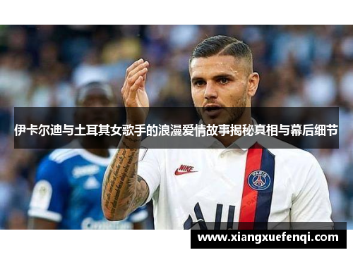 伊卡尔迪与土耳其女歌手的浪漫爱情故事揭秘真相与幕后细节