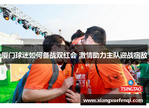 厦门球迷如何备战双红会 激情助力主队迎战宿敌