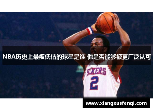NBA历史上最被低估的球星是谁 他是否能够被更广泛认可
