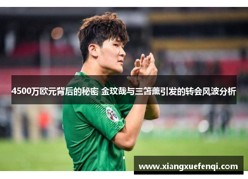4500万欧元背后的秘密 金玟哉与三笘薰引发的转会风波分析