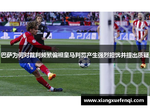 巴萨为何对裁判频繁偏袒皇马判罚产生强烈担忧并提出质疑